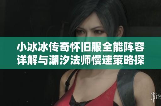 小冰冰传奇怀旧服全能阵容详解与潮汐法师慢速策略探索