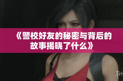 《警校好友的秘密与背后的故事揭晓了什么》