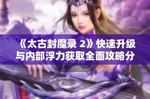 《太古封魔录 2》快速升级与内部浮力获取全面攻略分享