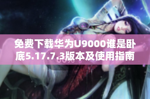免费下载华为U9000谁是卧底5.17.7.3版本及使用指南