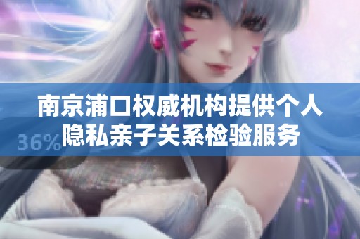 南京浦口权威机构提供个人隐私亲子关系检验服务