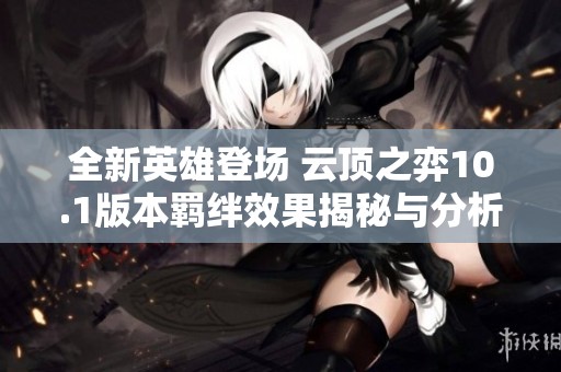 全新英雄登场 云顶之弈10.1版本羁绊效果揭秘与分析