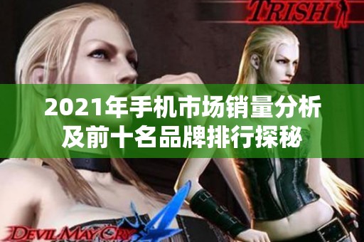2021年手机市场销量分析及前十名品牌排行探秘
