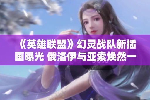 《英雄联盟》幻灵战队新插画曝光 俄洛伊与亚索焕然一新