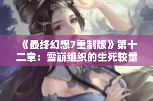 《最终幻想7重制版》第十二章：雪崩组织的生死较量与精彩瞬间视频分享