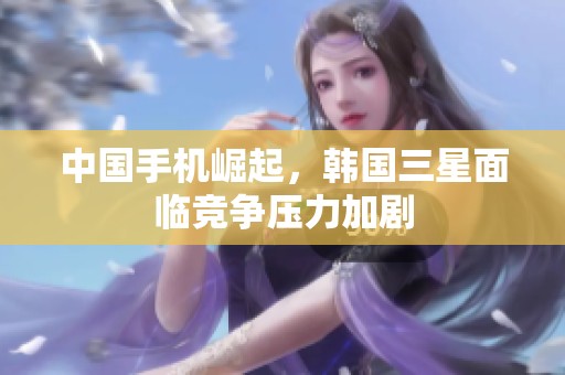 中国手机崛起，韩国三星面临竞争压力加剧