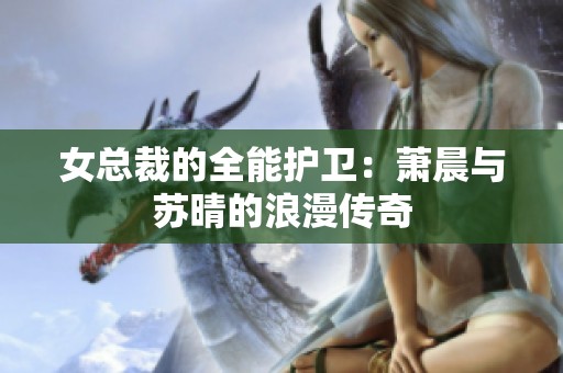 女总裁的全能护卫：萧晨与苏晴的浪漫传奇