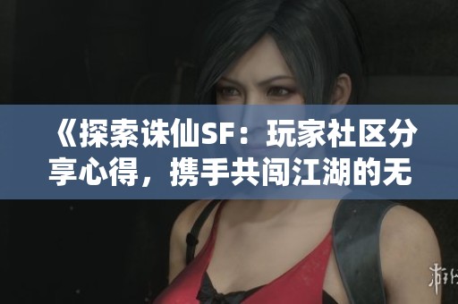 《探索诛仙SF：玩家社区分享心得，携手共闯江湖的无限乐趣》