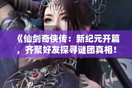 《仙剑奇侠传：新纪元开篇，齐聚好友探寻谜团真相！》