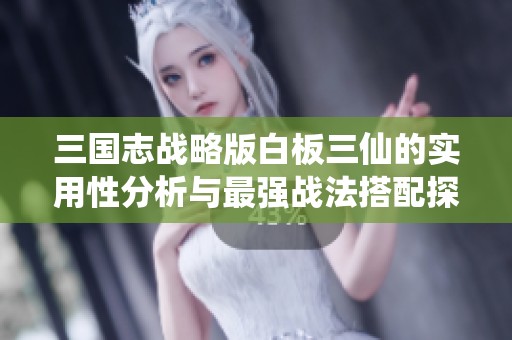 三国志战略版白板三仙的实用性分析与最强战法搭配探讨