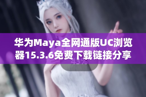 华为Maya全网通版UC浏览器15.3.6免费下载链接分享