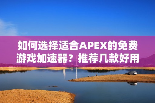 如何选择适合APEX的免费游戏加速器？推荐几款好用的加速工具