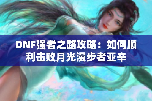 DNF强者之路攻略：如何顺利击败月光漫步者亚辛
