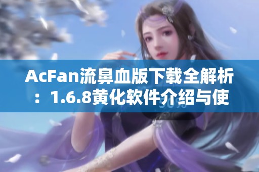 AcFan流鼻血版下载全解析：1.6.8黄化软件介绍与使用指南