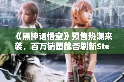 《黑神话悟空》预售热潮来袭，百万销量能否刷新Steam记录？