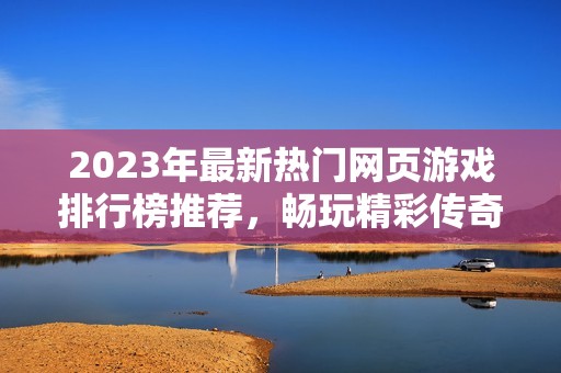 2023年最新热门网页游戏排行榜推荐，畅玩精彩传奇页游