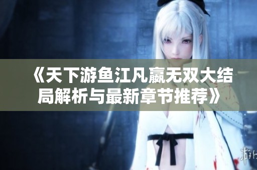 《天下游鱼江凡嬴无双大结局解析与最新章节推荐》
