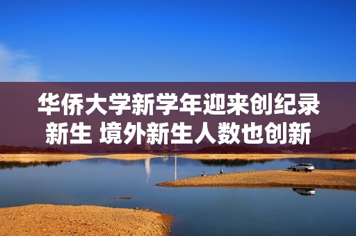 华侨大学新学年迎来创纪录新生 境外新生人数也创新高