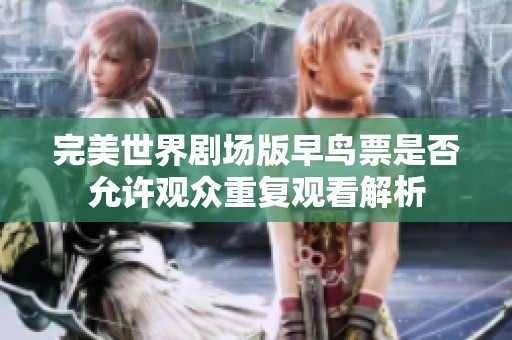 完美世界剧场版早鸟票是否允许观众重复观看解析