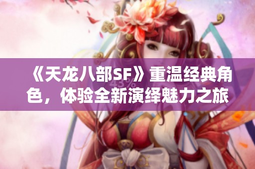 《天龙八部SF》重温经典角色，体验全新演绎魅力之旅