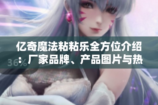 亿奇魔法粘粘乐全方位介绍：厂家品牌、产品图片与热门讨论一览