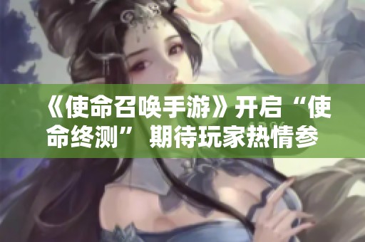 《使命召唤手游》开启“使命终测” 期待玩家热情参与！