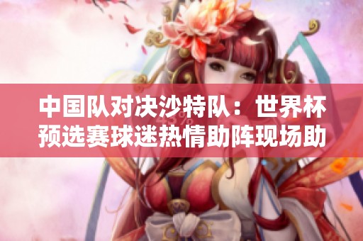 中国队对决沙特队：世界杯预选赛球迷热情助阵现场助威