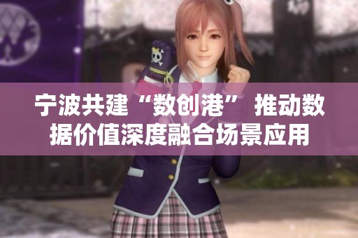 宁波共建“数创港” 推动数据价值深度融合场景应用