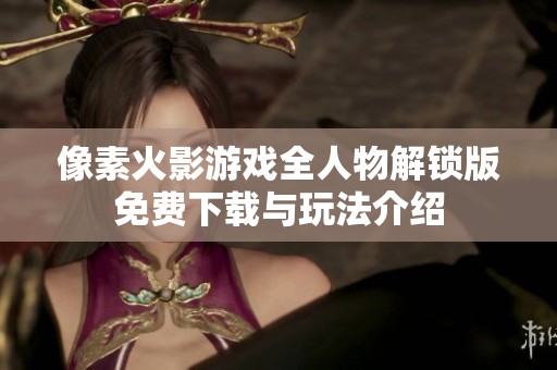 像素火影游戏全人物解锁版免费下载与玩法介绍
