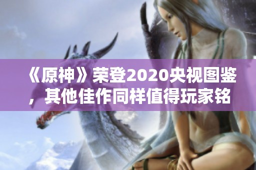 《原神》荣登2020央视图鉴，其他佳作同样值得玩家铭记
