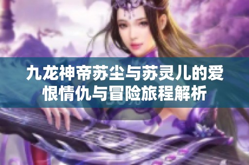 九龙神帝苏尘与苏灵儿的爱恨情仇与冒险旅程解析