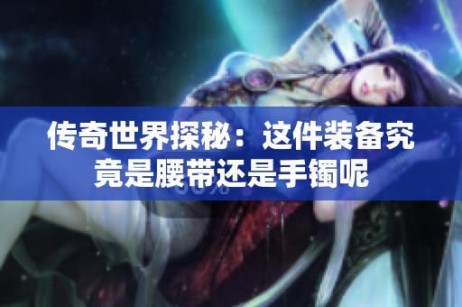 传奇世界探秘：这件装备究竟是腰带还是手镯呢