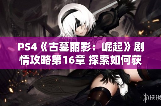 PS4《古墓丽影：崛起》剧情攻略第16章 探索如何获得神圣之源