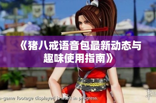 《猪八戒语音包最新动态与趣味使用指南》