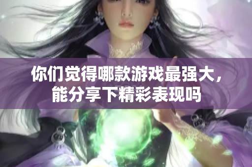 你们觉得哪款游戏最强大，能分享下精彩表现吗