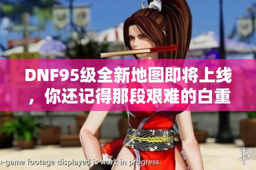 DNF95级全新地图即将上线，你还记得那段艰难的白重吗