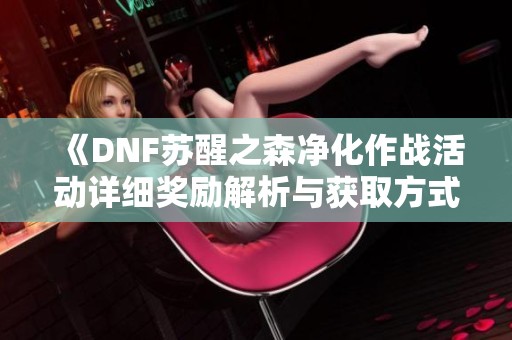《DNF苏醒之森净化作战活动详细奖励解析与获取方式》