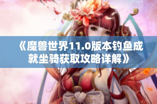 《魔兽世界11.0版本钓鱼成就坐骑获取攻略详解》