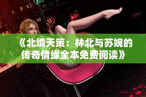 《北境天策：林北与苏婉的传奇情缘全本免费阅读》