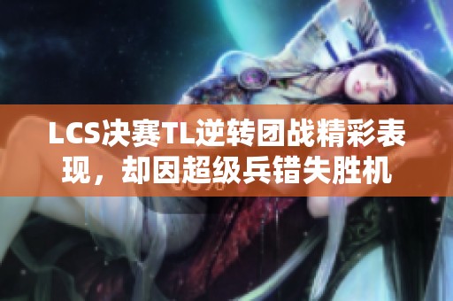 LCS决赛TL逆转团战精彩表现，却因超级兵错失胜机