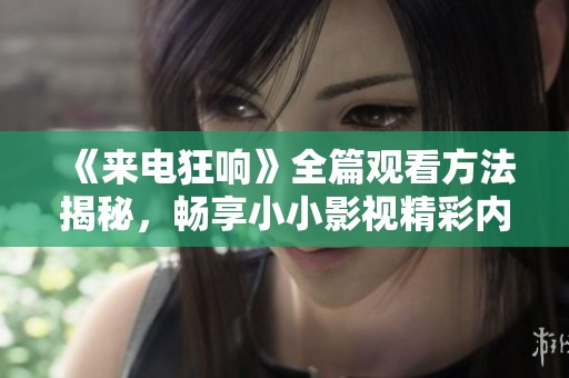 《来电狂响》全篇观看方法揭秘，畅享小小影视精彩内容