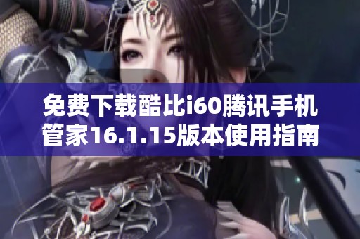 免费下载酷比i60腾讯手机管家16.1.15版本使用指南与安装方法