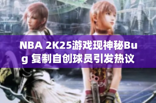 NBA 2K25游戏现神秘Bug 复制自创球员引发热议