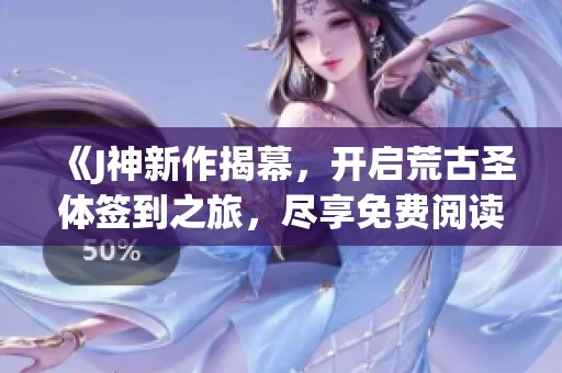 《J神新作揭幕，开启荒古圣体签到之旅，尽享免费阅读》