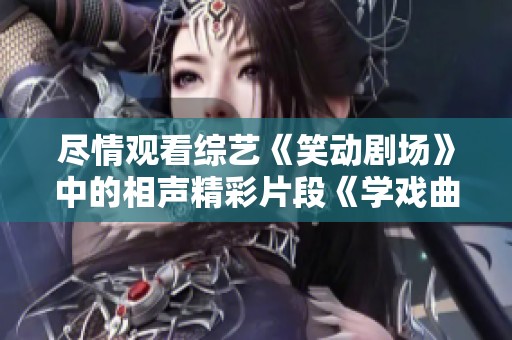 尽情观看综艺《笑动剧场》中的相声精彩片段《学戏曲》完整版视频