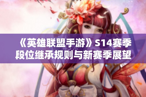 《英雄联盟手游》S14赛季段位继承规则与新赛季展望全解析