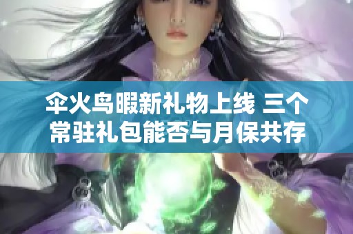 伞火鸟暇新礼物上线 三个常驻礼包能否与月保共存