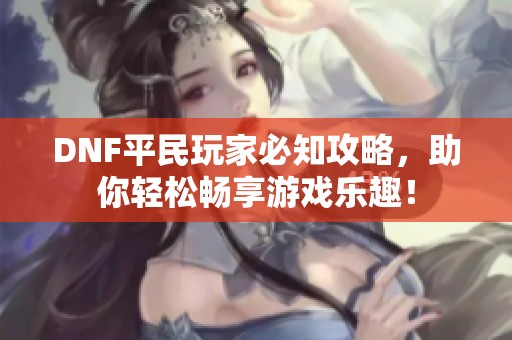 DNF平民玩家必知攻略，助你轻松畅享游戏乐趣！