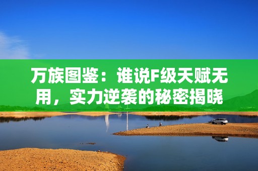 万族图鉴：谁说F级天赋无用，实力逆袭的秘密揭晓