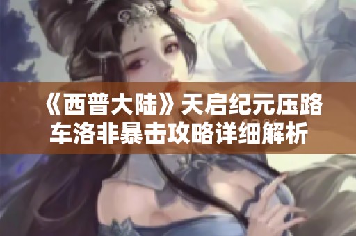 《西普大陆》天启纪元压路车洛非暴击攻略详细解析